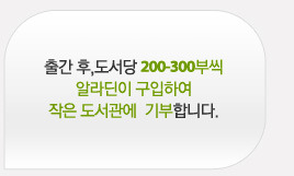 출간 후 도서당 200-300부씩 알라딘이 구입하여 작은 도서관에 기부 합니다