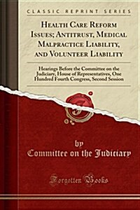 Health Care Reform Issues; Antitrust, Medical Malpractice Liability, and Volunteer Liability: Hearings Before the Committee on the Judiciary, House of (Paperback)