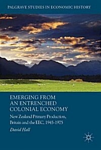 Emerging from an Entrenched Colonial Economy: New Zealand Primary Production, Britain and the EEC, 1945 - 1975 (Hardcover, 2017)