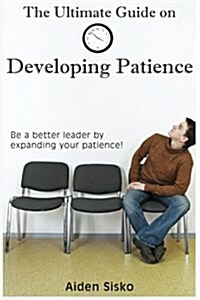 The Ultimate Guide on Developing Patience: Be a Better Leader by Expanding Your Patience! (Paperback)