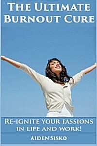 The Ultimate Burnout Cure: Re-Ignite Your Passions in Life and Work! (Paperback)