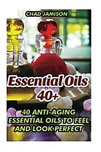 Essential Oils 40+: 40 Anti-Aging Essential Oils to Feel and Look Perfect: (Aromatherapy, Natural Beauty Recipes) (Paperback)