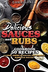 Delicious Sauces and Rubs. Cookbook: 50 Recipes.: Classic American Sauces and Worlds Barbecue Sauces (Paperback)