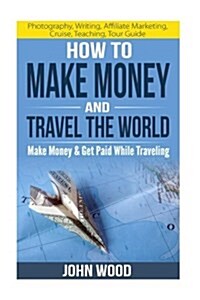 How to Make Money and Travel the World: Make Money & Get Paid While Traveling (Paperback)