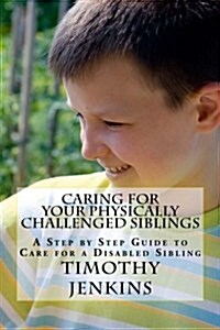 Caring for Your Physically Challenged Siblings: A Step by Step Guide to Care for a Disabled Sibling (Paperback)