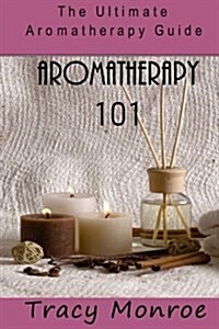 Aromatherapy 101: The Ultimate Aromatherapy Guide (Paperback)