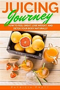 Juicing Journey - How to Feel Great, Lose Weight and Detox Your Body Naturally: (The Essential Guide to Juicing for Beginners) (Paperback)