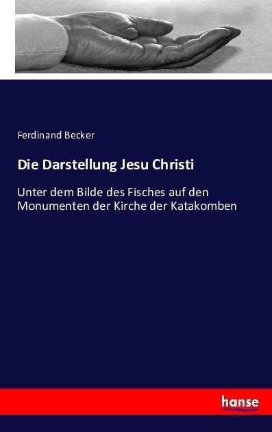 Die Darstellung Jesu Christi: Unter dem Bilde des Fisches auf den Monumenten der Kirche der Katakomben (Paperback)