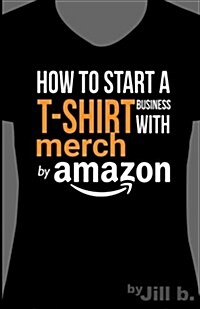 How to Start A T-Shirt Business on Merch by Amazon (Booklet): A Quick Guide to Researching, Designing & Selling Shirts Online (Paperback)