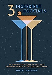 3-Ingredient Cocktails: An Opinionated Guide to the Most Enduring Drinks in the Cocktail Canon (Hardcover)