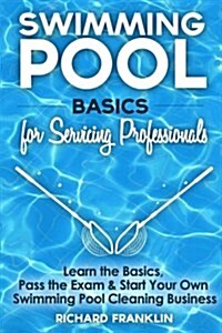 Swimming Pool Basics For Servicing Professionals: Learn The Basics, Pass The Exam & Start Your Own Swimming Pool Business (Paperback)