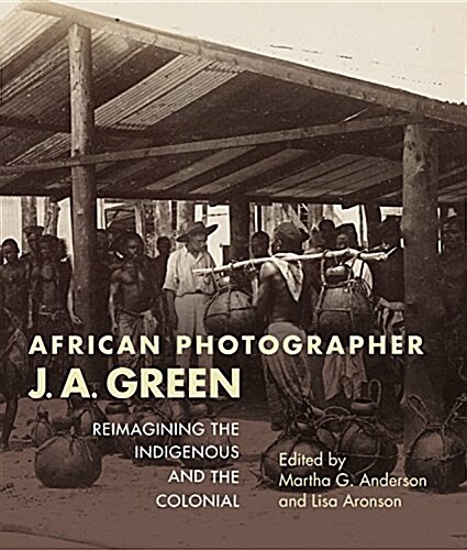 African Photographer J. A. Green: Reimagining the Indigenous and the Colonial (Paperback)