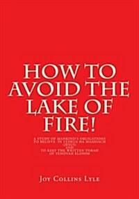 How to Avoid the Lake of Fire!: A Study of Mankinds Obligations to Believe in Yeshua Ha Mashiach (Jesus) and to Keep the Written Torah of Yehovah Elo (Paperback)