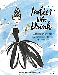 Ladies Who Drink: A Stylishly Spirited Guide to Mixed Drinks and Small Bites (Hardcover)