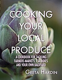 Cooking Your Local Produce: A Cookbook for Tackling Farmers Markets, CSA Boxes, and Your Own Backyard (Paperback)
