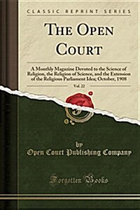 The Open Court, Vol. 22: A Monthly Magazine Devoted to the Science of Religion, the Religion of Science, and the Extension of the Religious Par (Paperback)