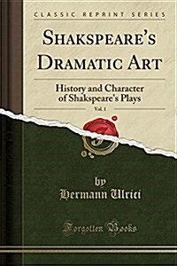 Shakspeares Dramatic Art, Vol. 1: History and Character of Shakspeares Plays (Classic Reprint) (Paperback)