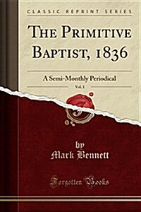 The Primitive Baptist, 1836, Vol. 1: A Semi-Monthly Periodical (Classic Reprint) (Paperback)