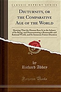 Diuturnity, or the Comparative Age of the World: Showing That the Human Race Is in the Infancy of Its Being, and Demonstrating a Reasonable and Ration (Paperback)