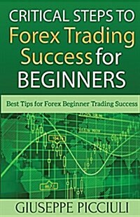 Critical Steps to Forex Trading Success for Beginners: Best Tips for Forex Beginner Trading Success (Paperback)