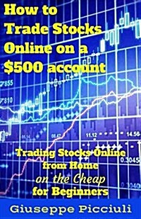 How to Trade Stocks Online on a $500 Account: Trading Stocks Online from Home on the Cheap for Beginners (Paperback)