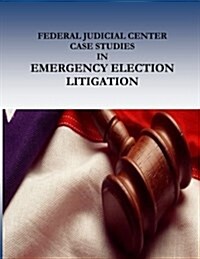 Federal Judicial Center Case Studies in Emergency Election Litigation (Paperback)