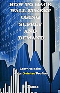 How to Hack Wall $Treet Using Supply & Demand: Learn to Make Huge Unlimited Profits (Paperback)