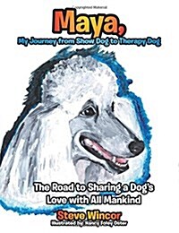 Maya, My Journey from Show Dog to Therapy Dog: The Road to Sharing a Dogs Love with All Mankind (Paperback)