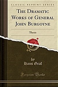 The Dramatic Works of General John Burgoyne: Thesis (Classic Reprint) (Paperback)