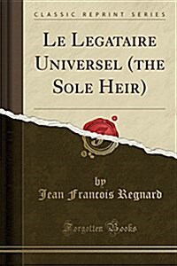 Le Legataire Universel (the Sole Heir) (Classic Reprint) (Paperback)