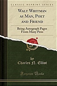 Walt Whitman as Man, Poet and Friend: Being Autograph Pages from Many Pens (Classic Reprint) (Paperback)