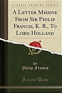 A Letter Missive from Sir Philip Francis, K. B., to Lord Holland (Classic Reprint) (Paperback)