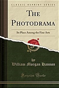 The Photodrama: Its Place Among the Fine Arts (Classic Reprint) (Paperback)