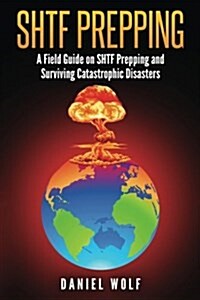 Shtf Prepping: A Field Guide on Shtf Prepping and Surviving Catastrophic Disasters (Paperback)