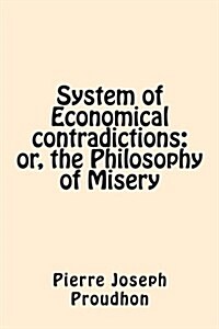 System of Economical Contradictions: Or, the Philosophy of Misery (Paperback)