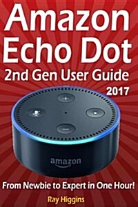 Amazon Echo Dot: Echo Dot User Manual: From Newbie to Expert in One Hour: Echo Dot 2nd Generation User Guide: (Amazon Echo, Amazon Dot, (Paperback)