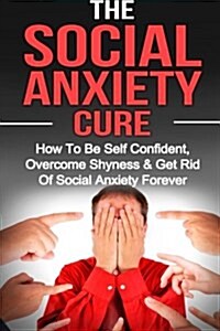 Social Anxiety: The Social Anxiety Cure: How to Be Self Confident, Overcome Shyness & Get Rid of Social Anxiety Forever (Paperback)