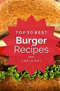 Burgers: Top 50 Best Burger Recipes - The Quick, Easy, & Delicious Everyday Cookbook! (Paperback)