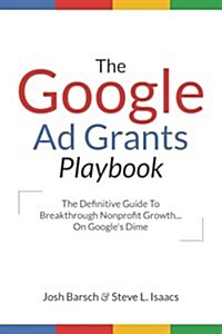 The Google Ad Grants Playbook: The Definitive Guide to Breakthrough Nonprofit Growth...on Googles Dime (Paperback)