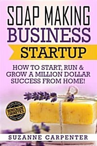 Soap Making Business Startup: How to Start, Run & Grow a Million Dollar Success from Home! (Paperback)