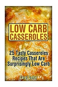 Low Carb Casseroles: 25 Tasty Casseroles Recipes That Are Surprisingly Low Carb: (Low Carbohydrate, High Protein, Low Carbohydrate Foods, L (Paperback)