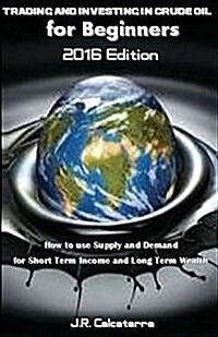 Trading and Investing in Crude Oil for Beginners 2016 Edition: How to Use Supply and Demand for Short Term Income and Long Term Wealth (Paperback)