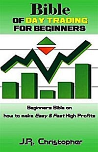 Bible of Day Trading for Beginners: Beginners Bible on How to Make Easy & Fast High Profits (Paperback)