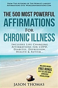 Affirmation the 500 Most Powerful Affirmations for Chronic Illness: Includes Life Changing Affirmations for Copd, Diabetes, Depression, Health & Autis (Paperback)