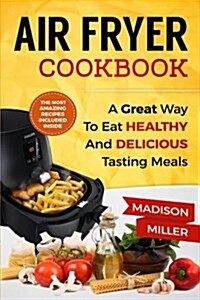 Air Fryer Cookbook: A Great Way to Eat Healthy and Delicious Tasting Meals (Paperback)