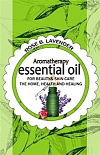 Essential Oils for Beauty& Skin Care, the Home, Health and Healing: 60+ Most Useful Non-Toxic Homemade DIY Essential Oil Recipes for Beginners and Bey (Paperback)
