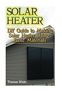 Solar Heater: DIY Guide to Making Solar Heater Using Basic Materials: (Off-Grid Living, Self Reliance) (Paperback)