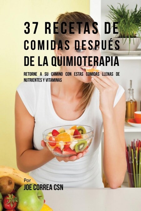 37 Recetas de Comidas Despu? de la Quimioterapia: Retorne a Su Camino Con Estas Comidas Llenas de Nutrientes y Vitaminas (Paperback)