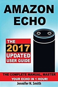 Amazon Echo: The 2017 Updated Amazon Echo User Guide, the Complete Manual, Master Your Echo in 1 Hour! (Paperback)