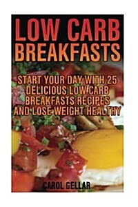 Low Carb Breakfasts: Start Your Day with 25 Delicious Low Carb Breakfasts Recipes and Lose Weight Healthy: (Low Carbohydrate, High Protein, (Paperback)